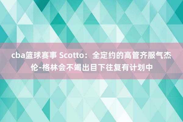 cba篮球赛事 Scotto：全定约的高管齐服气杰伦-格林会不竭出目下往复有计划中