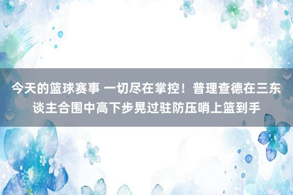 今天的篮球赛事 一切尽在掌控！普理查德在三东谈主合围中高下步晃过驻防压哨上篮到手