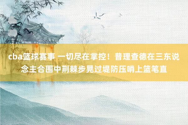 cba篮球赛事 一切尽在掌控！普理查德在三东说念主合围中荆棘步晃过堤防压哨上篮笔直