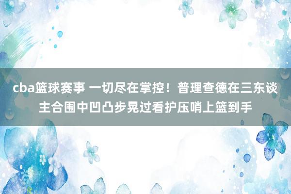 cba篮球赛事 一切尽在掌控！普理查德在三东谈主合围中凹凸步晃过看护压哨上篮到手