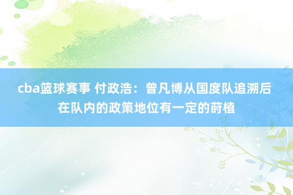 cba篮球赛事 付政浩：曾凡博从国度队追溯后 在队内的政策地位有一定的莳植