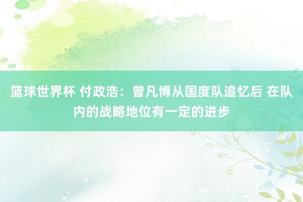 篮球世界杯 付政浩：曾凡博从国度队追忆后 在队内的战略地位有一定的进步