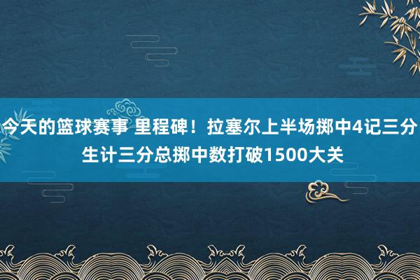 今天的篮球赛事 里程碑！拉塞尔上半场掷中4记三分 生计三分总掷中数打破1500大关