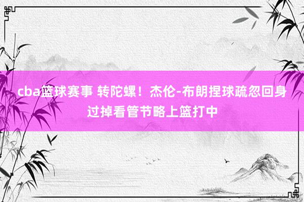 cba篮球赛事 转陀螺！杰伦-布朗捏球疏忽回身过掉看管节略上篮打中