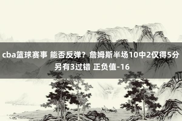 cba篮球赛事 能否反弹？詹姆斯半场10中2仅得5分 另有3过错 正负值-16