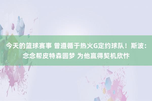 今天的篮球赛事 曾遵循于热火G定约球队！斯波：念念帮皮特森圆梦 为他赢得契机欣忭