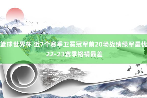 篮球世界杯 近7个赛季卫冕冠军前20场战绩绿军最优 22-23赛季袼褙最差