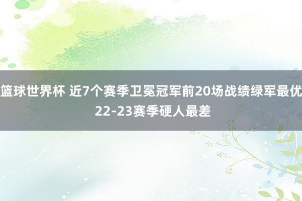 篮球世界杯 近7个赛季卫冕冠军前20场战绩绿军最优 22-23赛季硬人最差