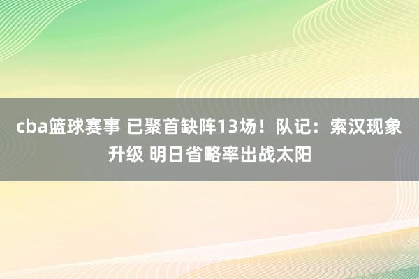 cba篮球赛事 已聚首缺阵13场！队记：索汉现象升级 明日省略率出战太阳