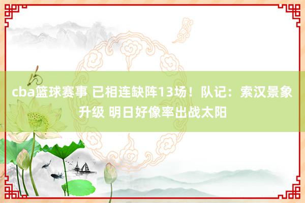 cba篮球赛事 已相连缺阵13场！队记：索汉景象升级 明日好像率出战太阳