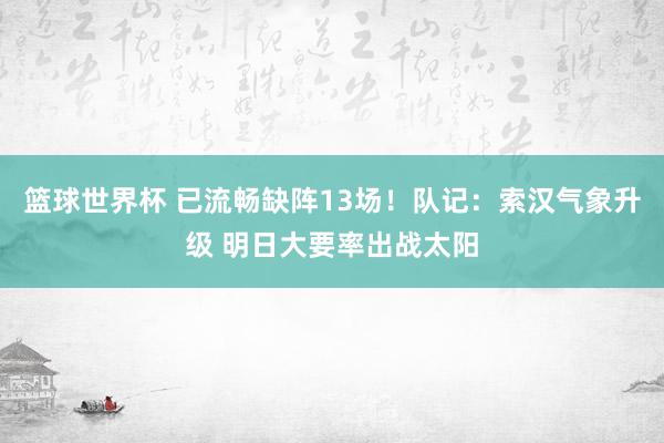 篮球世界杯 已流畅缺阵13场！队记：索汉气象升级 明日大要率出战太阳