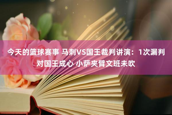 今天的篮球赛事 马刺VS国王裁判讲演：1次漏判对国王成心 小萨夹臂文班未吹