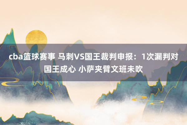 cba篮球赛事 马刺VS国王裁判申报：1次漏判对国王成心 小萨夹臂文班未吹