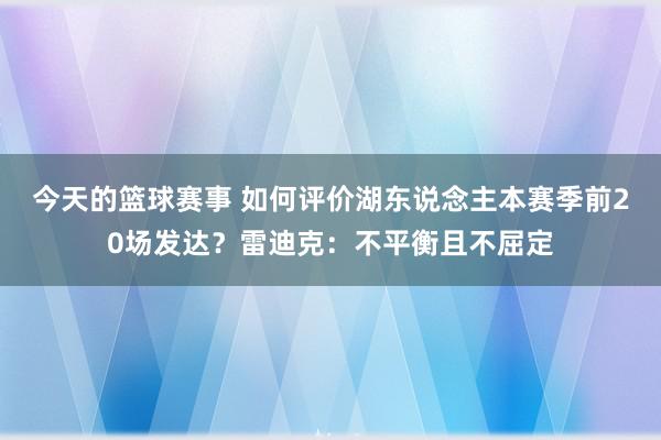 今天的篮球赛事 如何评价湖东说念主本赛季前20场发达？雷迪克：不平衡且不屈定