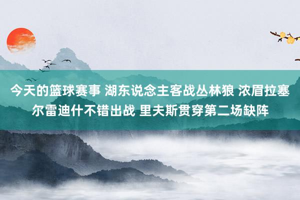 今天的篮球赛事 湖东说念主客战丛林狼 浓眉拉塞尔雷迪什不错出战 里夫斯贯穿第二场缺阵