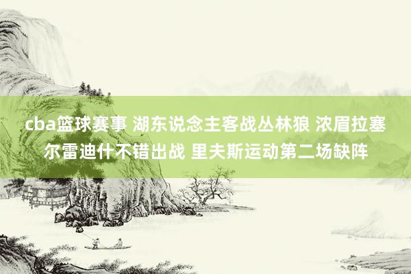 cba篮球赛事 湖东说念主客战丛林狼 浓眉拉塞尔雷迪什不错出战 里夫斯运动第二场缺阵