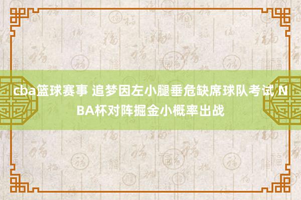 cba篮球赛事 追梦因左小腿垂危缺席球队考试 NBA杯对阵掘金小概率出战