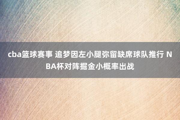 cba篮球赛事 追梦因左小腿弥留缺席球队推行 NBA杯对阵掘金小概率出战