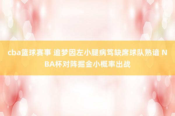 cba篮球赛事 追梦因左小腿病笃缺席球队熟谙 NBA杯对阵掘金小概率出战