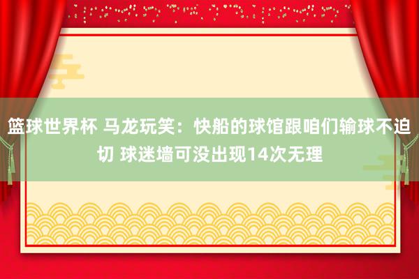 篮球世界杯 马龙玩笑：快船的球馆跟咱们输球不迫切 球迷墙可没出现14次无理