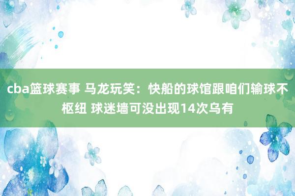 cba篮球赛事 马龙玩笑：快船的球馆跟咱们输球不枢纽 球迷墙可没出现14次乌有