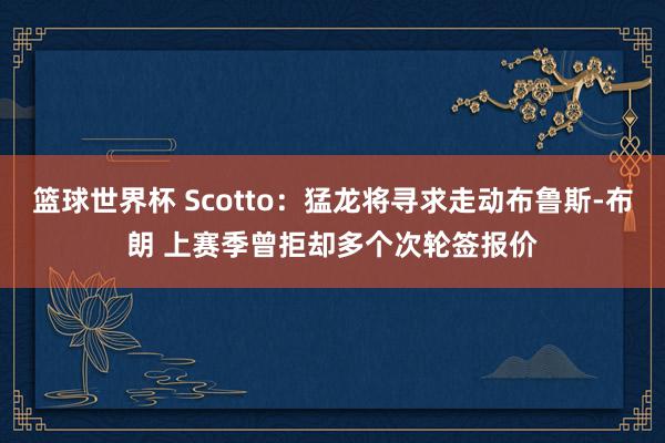 篮球世界杯 Scotto：猛龙将寻求走动布鲁斯-布朗 上赛季曾拒却多个次轮签报价