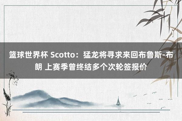 篮球世界杯 Scotto：猛龙将寻求来回布鲁斯-布朗 上赛季曾终结多个次轮签报价