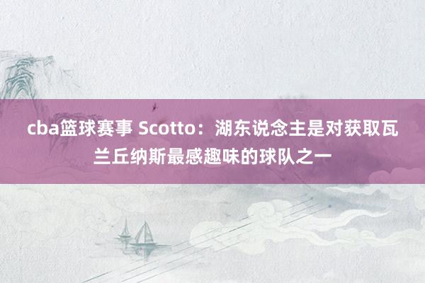 cba篮球赛事 Scotto：湖东说念主是对获取瓦兰丘纳斯最感趣味的球队之一