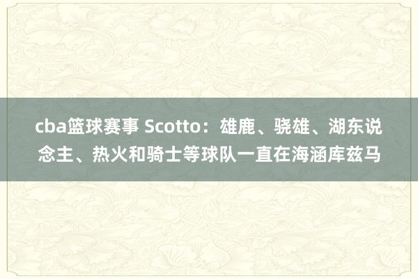 cba篮球赛事 Scotto：雄鹿、骁雄、湖东说念主、热火和骑士等球队一直在海涵库兹马