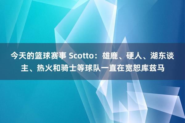 今天的篮球赛事 Scotto：雄鹿、硬人、湖东谈主、热火和骑士等球队一直在宽恕库兹马