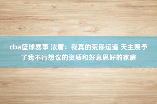 cba篮球赛事 浓眉：我真的荒谬运道 天主赐予了我不行想议的资质和好意思好的家庭