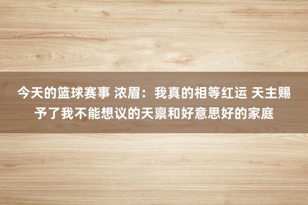 今天的篮球赛事 浓眉：我真的相等红运 天主赐予了我不能想议的天禀和好意思好的家庭