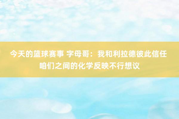 今天的篮球赛事 字母哥：我和利拉德彼此信任 咱们之间的化学反映不行想议