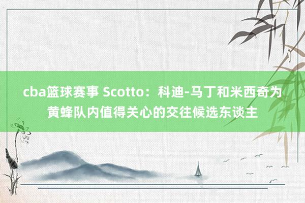 cba篮球赛事 Scotto：科迪-马丁和米西奇为黄蜂队内值得关心的交往候选东谈主