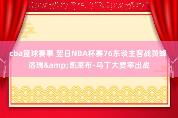 cba篮球赛事 翌日NBA杯赛76东谈主客战黄蜂 洛瑞&凯莱布-马丁大要率出战