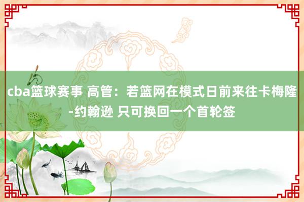 cba篮球赛事 高管：若篮网在模式日前来往卡梅隆-约翰逊 只可换回一个首轮签