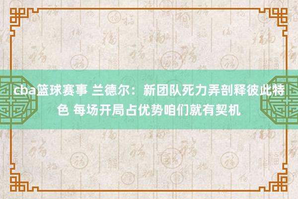 cba篮球赛事 兰德尔：新团队死力弄剖释彼此特色 每场开局占优势咱们就有契机