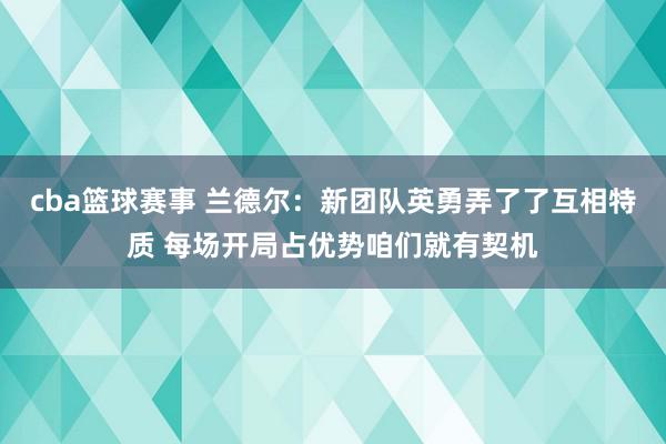 cba篮球赛事 兰德尔：新团队英勇弄了了互相特质 每场开局占优势咱们就有契机