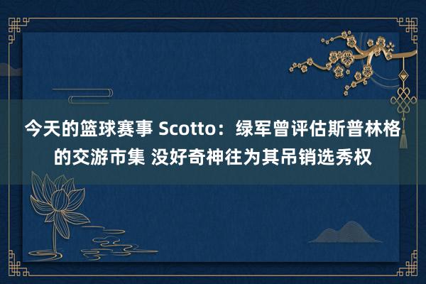 今天的篮球赛事 Scotto：绿军曾评估斯普林格的交游市集 没好奇神往为其吊销选秀权