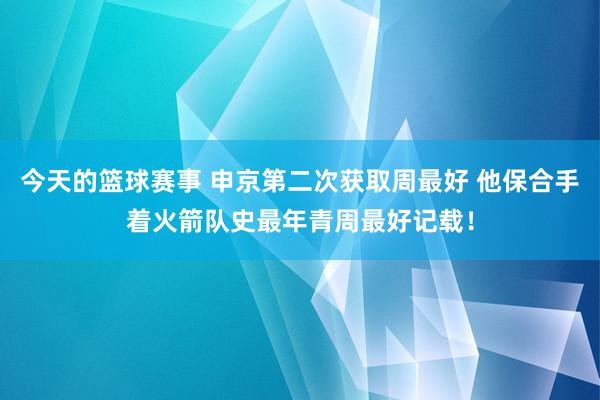 今天的篮球赛事 申京第二次获取周最好 他保合手着火箭队史最年青周最好记载！