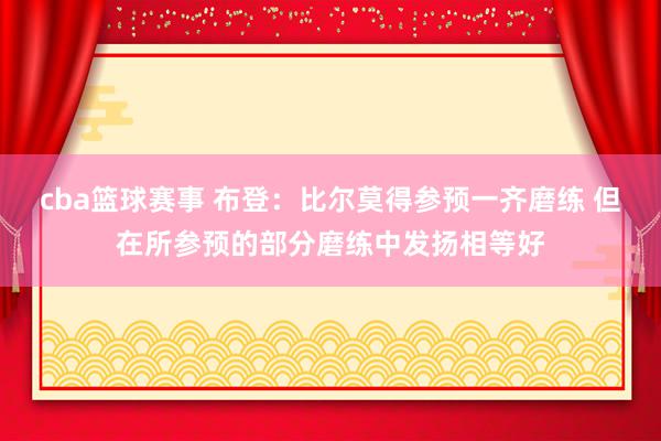 cba篮球赛事 布登：比尔莫得参预一齐磨练 但在所参预的部分磨练中发扬相等好